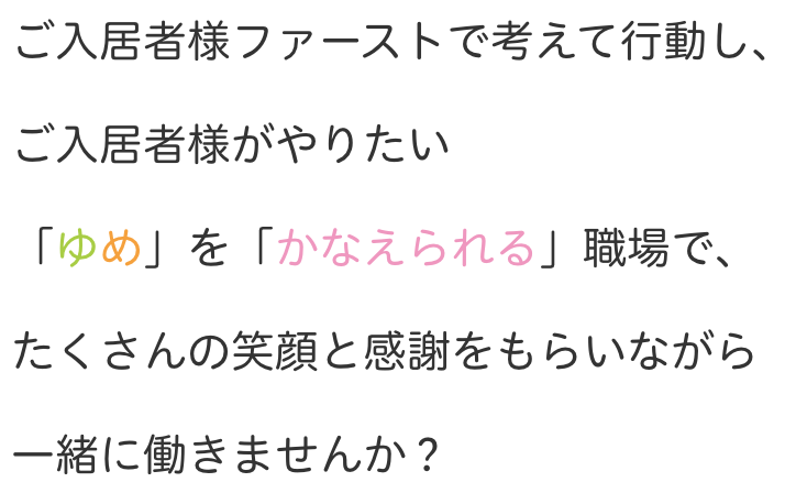 ご入居者様ファーストで考えて行動し、
ご入居者様がやりたい
「ゆめ」を「かなえられる」職場で、
たくさんの笑顔と感謝をもらいながら
一緒に働きませんか？